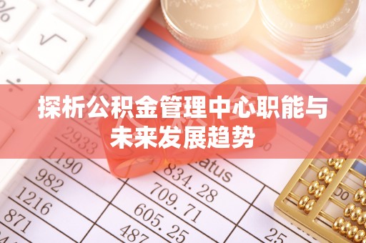莘县探析公积金管理中心职能与未来发展趋势