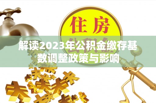 莘县解读2023年公积金缴存基数调整政策与影响