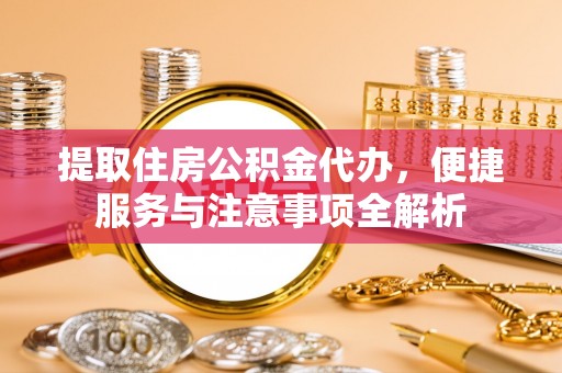 莘县提取住房公积金代办，便捷服务与注意事项全解析