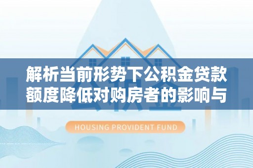 莘县解析当前形势下公积金贷款额度降低对购房者的影响与应对策略