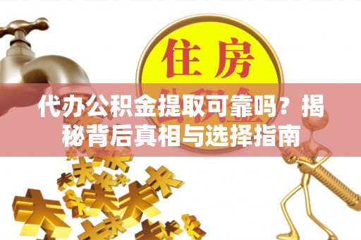 莘县代办公积金提取可靠吗？揭秘背后真相与选择指南