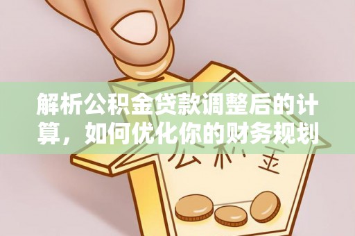 莘县解析公积金贷款调整后的计算，如何优化你的财务规划