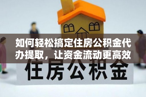 莘县如何轻松搞定住房公积金代办提取，让资金流动更高效