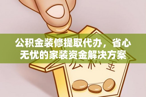 莘县公积金装修提取代办，省心无忧的家装资金解决方案