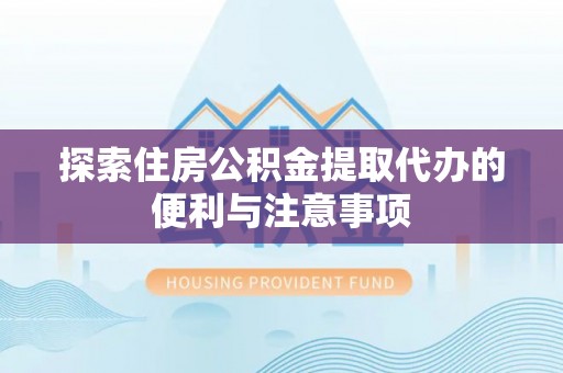 莘县探索住房公积金提取代办的便利与注意事项