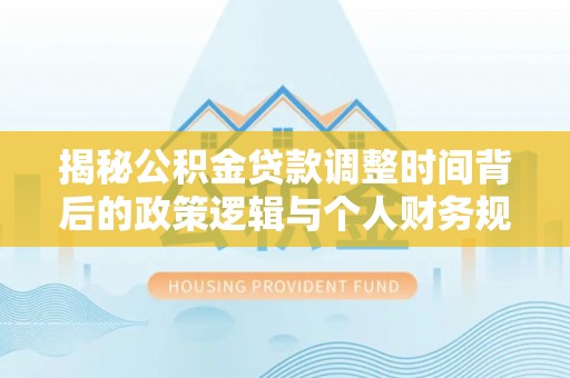 莘县揭秘公积金贷款调整时间背后的政策逻辑与个人财务规划