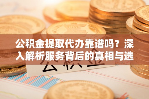 莘县公积金提取代办靠谱吗？深入解析服务背后的真相与选择指南