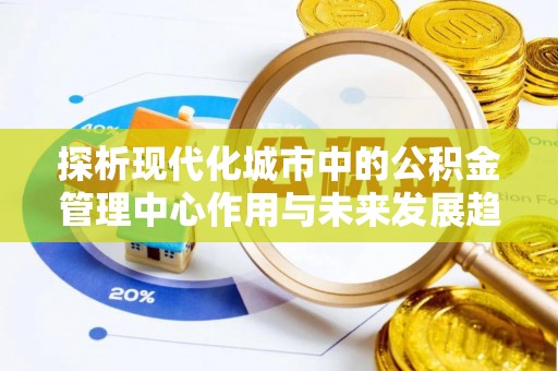 莘县探析现代化城市中的公积金管理中心作用与未来发展趋势