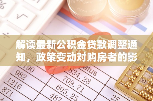 莘县解读最新公积金贷款调整通知，政策变动对购房者的影响