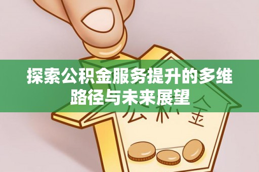 莘县探索公积金服务提升的多维路径与未来展望