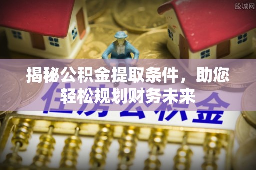 莘县揭秘公积金提取条件，助您轻松规划财务未来