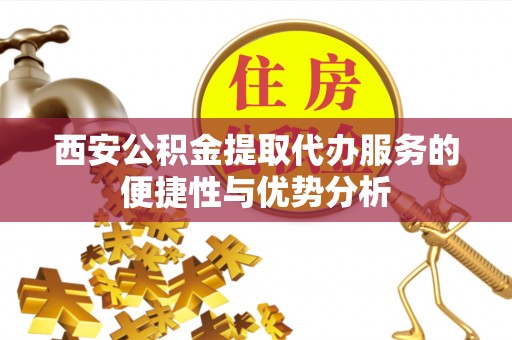 莘县西安公积金提取代办服务的便捷性与优势分析