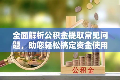 莘县全面解析公积金提取常见问题，助您轻松搞定资金使用