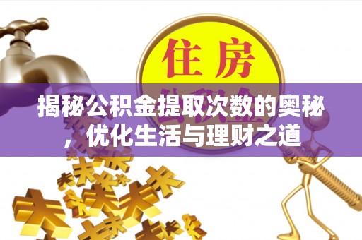 莘县揭秘公积金提取次数的奥秘，优化生活与理财之道