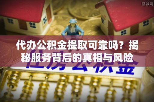 莘县代办公积金提取可靠吗？揭秘服务背后的真相与风险