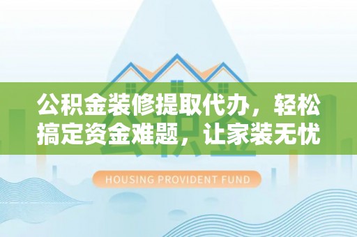 莘县公积金装修提取代办，轻松搞定资金难题，让家装无忧