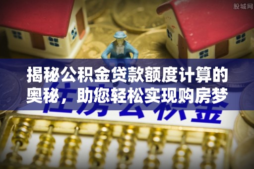 莘县揭秘公积金贷款额度计算的奥秘，助您轻松实现购房梦想