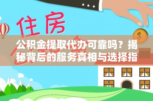 莘县公积金提取代办可靠吗？揭秘背后的服务真相与选择指南