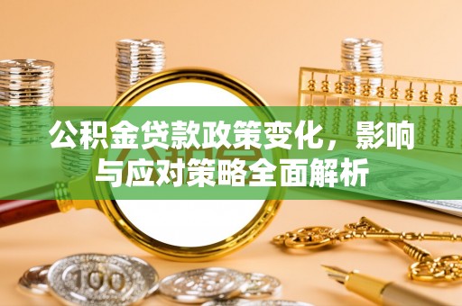 莘县公积金贷款政策变化，影响与应对策略全面解析