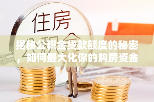 莘县揭秘公积金贷款额度的秘密，如何最大化你的购房资金