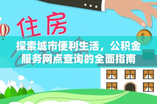莘县探索城市便利生活，公积金服务网点查询的全面指南