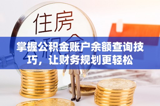 莘县掌握公积金账户余额查询技巧，让财务规划更轻松