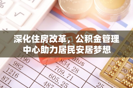 莘县深化住房改革，公积金管理中心助力居民安居梦想