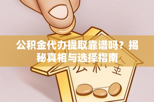 莘县公积金代办提取靠谱吗？揭秘真相与选择指南