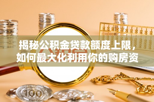 莘县揭秘公积金贷款额度上限，如何最大化利用你的购房资金？