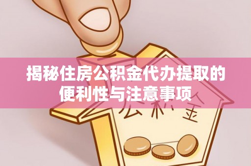 莘县揭秘住房公积金代办提取的便利性与注意事项