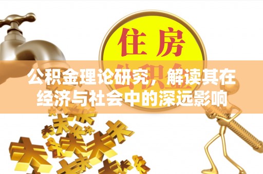 莘县公积金理论研究，解读其在经济与社会中的深远影响