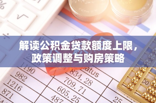 莘县解读公积金贷款额度上限，政策调整与购房策略