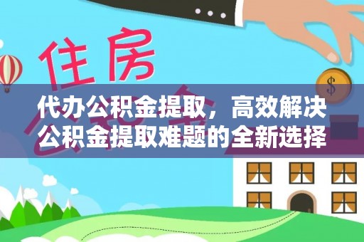 莘县代办公积金提取，高效解决公积金提取难题的全新选择