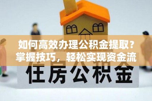 莘县如何高效办理公积金提取？掌握技巧，轻松实现资金流动