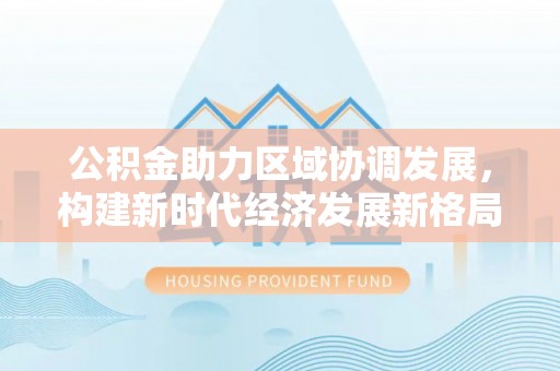 莘县公积金助力区域协调发展，构建新时代经济发展新格局