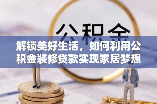 莘县解锁美好生活，如何利用公积金装修贷款实现家居梦想
