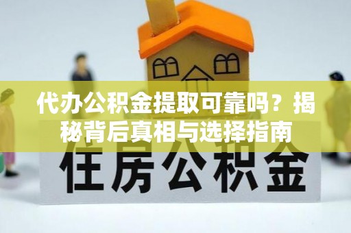 莘县代办公积金提取可靠吗？揭秘背后真相与选择指南
