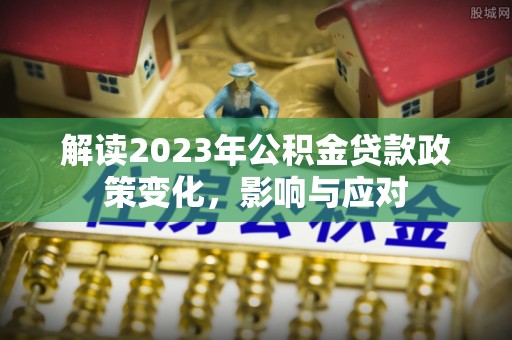 莘县解读2023年公积金贷款政策变化，影响与应对