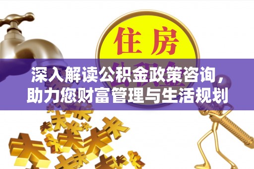 莘县深入解读公积金政策咨询，助力您财富管理与生活规划