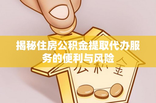 莘县揭秘住房公积金提取代办服务的便利与风险