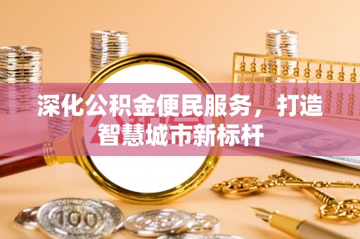 莘县深化公积金便民服务，打造智慧城市新标杆