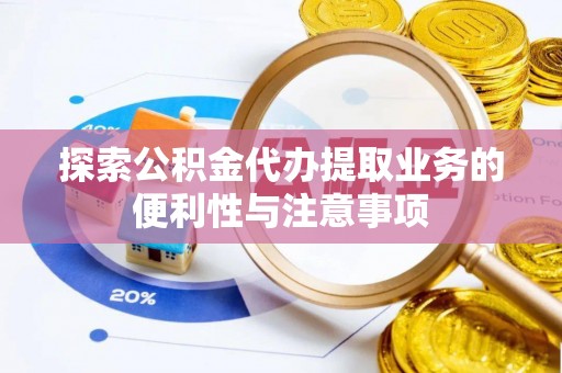 莘县探索公积金代办提取业务的便利性与注意事项