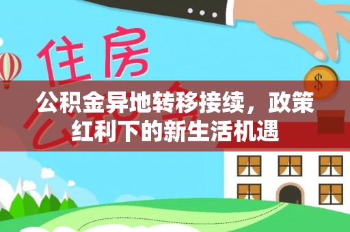 莘县公积金异地转移接续，政策红利下的新生活机遇