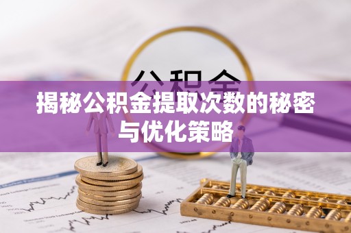 莘县揭秘公积金提取次数的秘密与优化策略