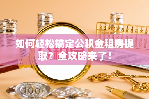 莘县如何轻松搞定公积金租房提取？全攻略来了！