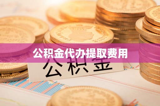 莘县公积金代办提取费用