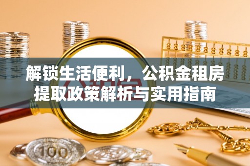 莘县解锁生活便利，公积金租房提取政策解析与实用指南