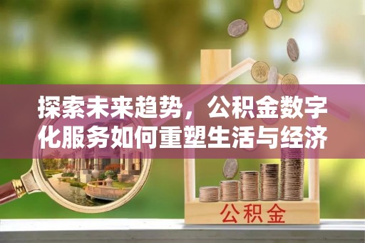 莘县探索未来趋势，公积金数字化服务如何重塑生活与经济