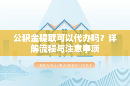 莘县公积金提取可以代办吗？详解流程与注意事项