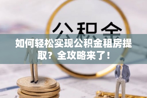 莘县如何轻松实现公积金租房提取？全攻略来了！